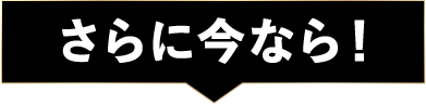 さらに今なら！